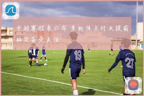 中超赛程表公布 多轮焦点对决提前排定备受关注
