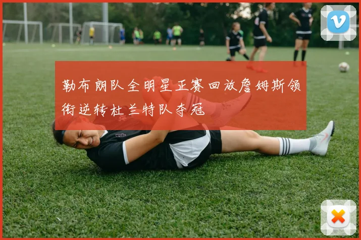 勒布朗队全明星正赛回放詹姆斯领衔逆转杜兰特队夺冠