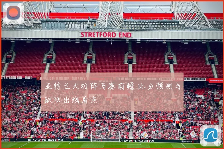 亚特兰大对阵马赛前瞻 比分预测与欧联出线看点