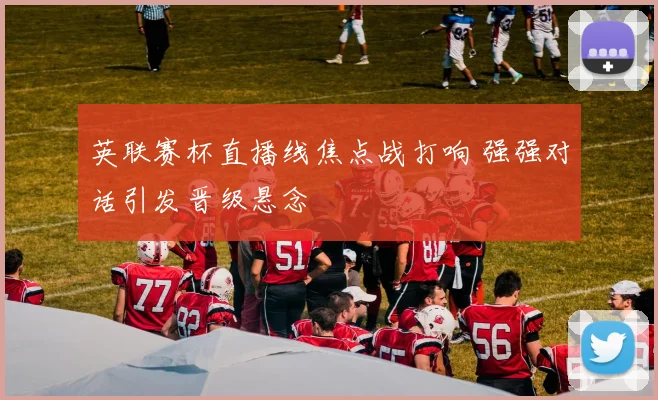 英联赛杯直播线焦点战打响 强强对话引发晋级悬念