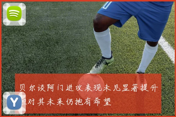 贝尔谈阿门进攻表现未见显著提升但对其未来仍抱有希望
