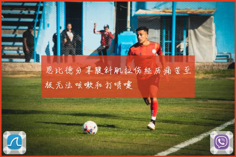 恩比德分享腹斜肌拉伤经历痛苦至极无法咳嗽和打喷嚏