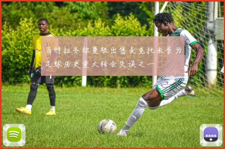 马特拉齐称曼联出售麦克托米奈为足球历史重大转会失误之一