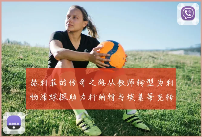 赫利菲的传奇之路从教师转型为利物浦球探助力科纳特与埃基蒂克转会