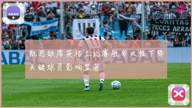 凯恩缺席英格兰比赛胜率大幅下降关键球员影响显著