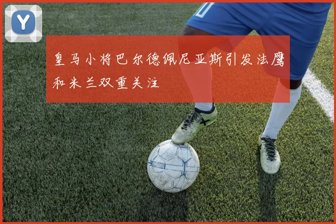 皇马小将巴尔德佩尼亚斯引发法鹰和米兰双重关注