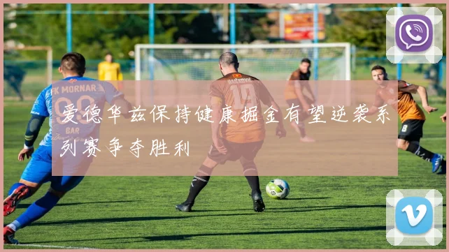 爱德华兹保持健康掘金有望逆袭系列赛争夺胜利