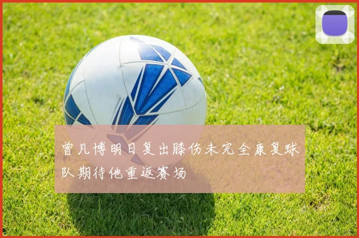 曾凡博明日复出膝伤未完全康复球队期待他重返赛场