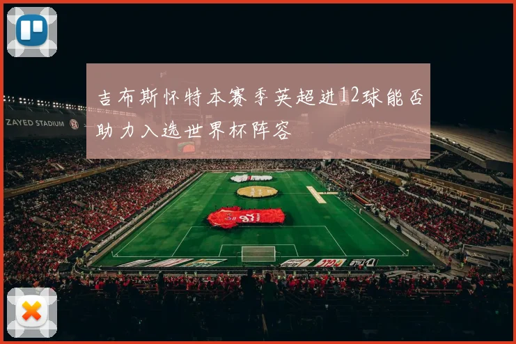 吉布斯怀特本赛季英超进12球能否助力入选世界杯阵容