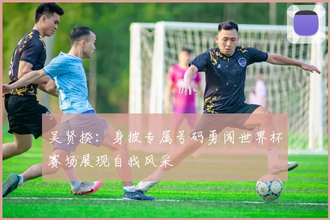 吴贤揆：身披专属号码勇闯世界杯赛场展现自我风采