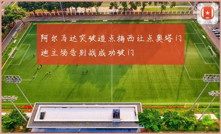 阿尔马达突破造点梅西让点奥塔门迪主场告别战成功破门