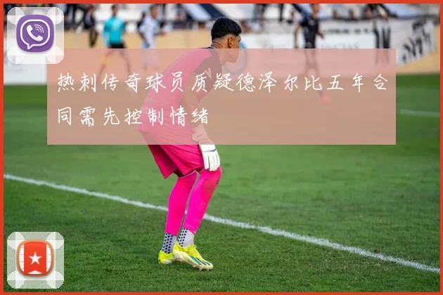 热刺传奇球员质疑德泽尔比五年合同需先控制情绪