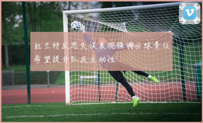 杜兰特反思失误表现强调分球责任希望提升队友主动性