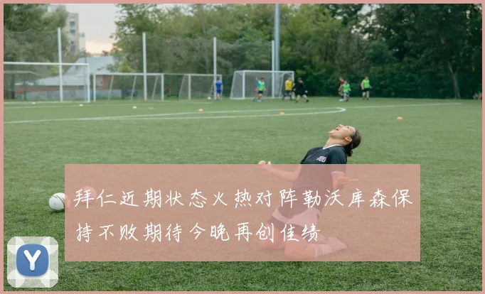 拜仁近期状态火热对阵勒沃库森保持不败期待今晚再创佳绩