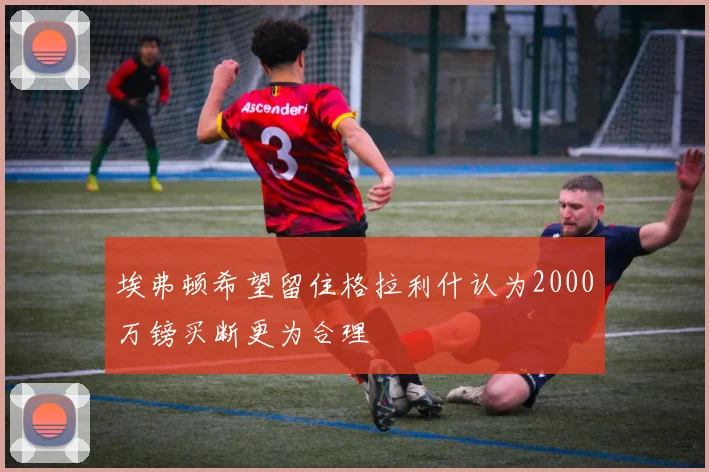 埃弗顿希望留住格拉利什认为2000万镑买断更为合理