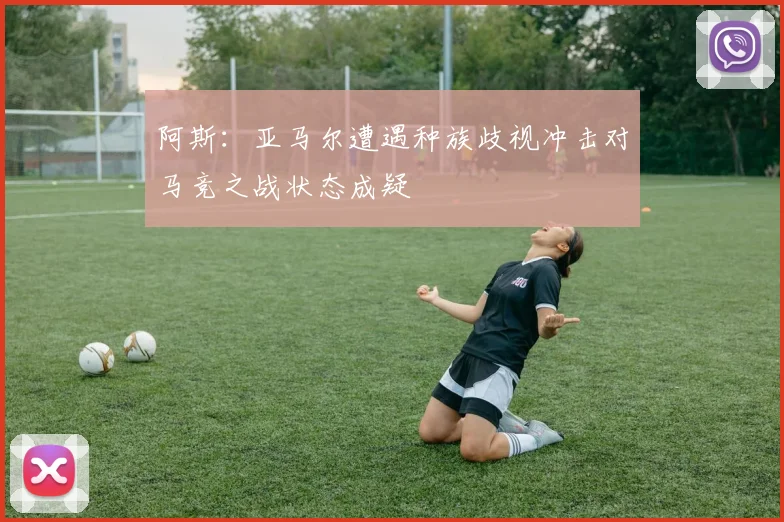 阿斯：亚马尔遭遇种族歧视冲击对马竞之战状态成疑