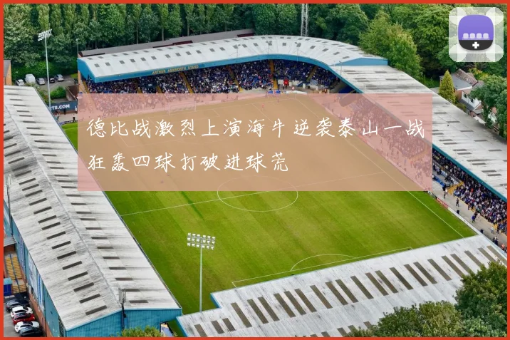 德比战激烈上演海牛逆袭泰山一战狂轰四球打破进球荒