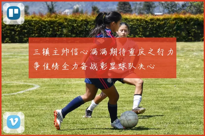 三镇主帅信心满满期待重庆之行力争佳绩全力备战彰显球队决心