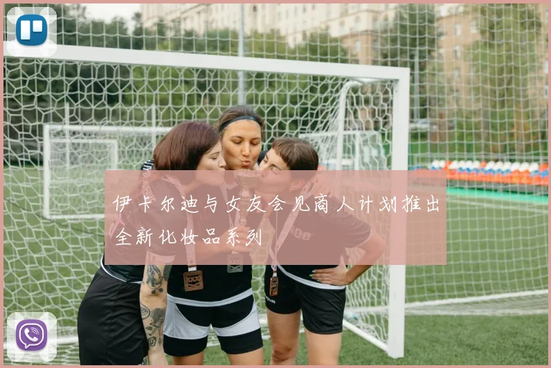 伊卡尔迪与女友会见商人计划推出全新化妆品系列