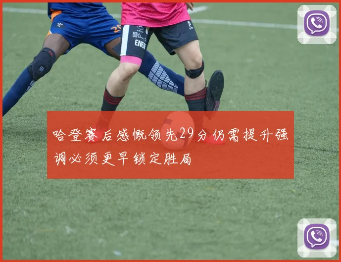 哈登赛后感慨领先29分仍需提升强调必须更早锁定胜局